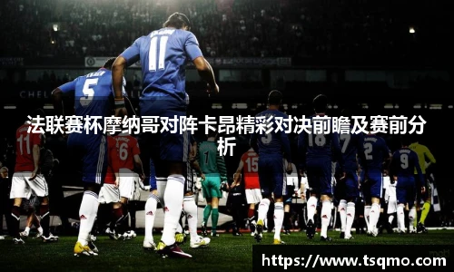 法联赛杯摩纳哥对阵卡昂精彩对决前瞻及赛前分析