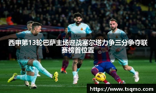 西甲第13轮巴萨主场迎战塞尔塔力争三分争夺联赛榜首位置